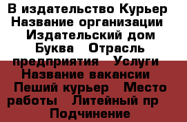 В издательство Курьер › Название организации ­ Издательский дом Буква › Отрасль предприятия ­ Услуги › Название вакансии ­ Пеший курьер › Место работы ­ Литейный пр.15 › Подчинение ­ менеджер › Минимальный оклад ­ 1 200 › Максимальный оклад ­ 1 800 › Возраст от ­ 18 › Возраст до ­ 45 - Ленинградская обл., Санкт-Петербург г. Работа » Вакансии   . Ленинградская обл.